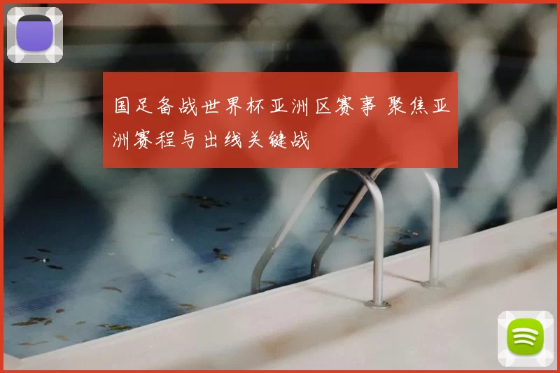 国足备战世界杯亚洲区赛事 聚焦亚洲赛程与出线关键战