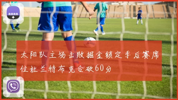 太阳队主场击败掘金锁定季后赛席位杜兰特布克合砍60分