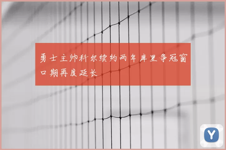 勇士主帅科尔续约两年库里争冠窗口期再度延长