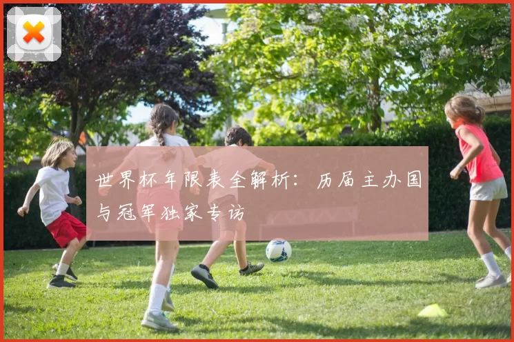 世界杯年限表全解析:历届主办国与冠军独家专访