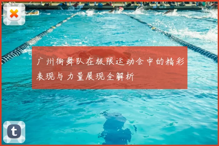 广州街舞队在极限运动会中的精彩表现与力量展现全解析