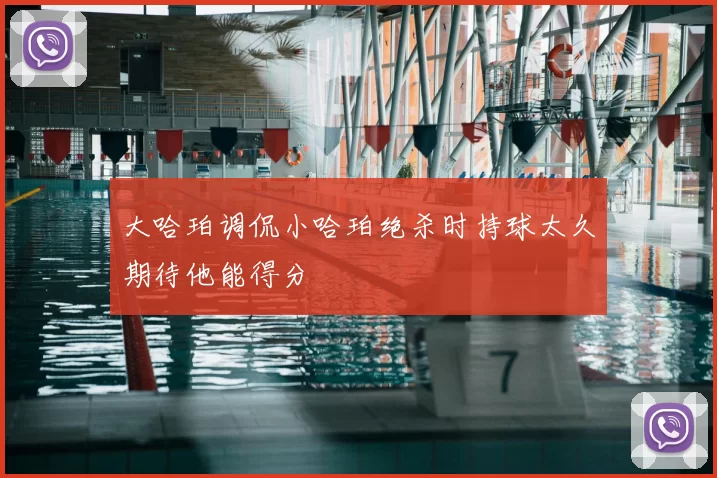 大哈珀调侃小哈珀绝杀时持球太久期待他能得分