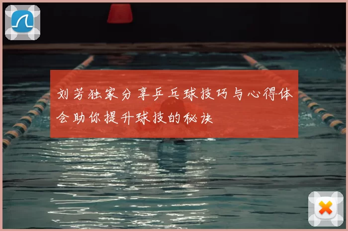 刘芳独家分享乒乓球技巧与心得体会助你提升球技的秘诀