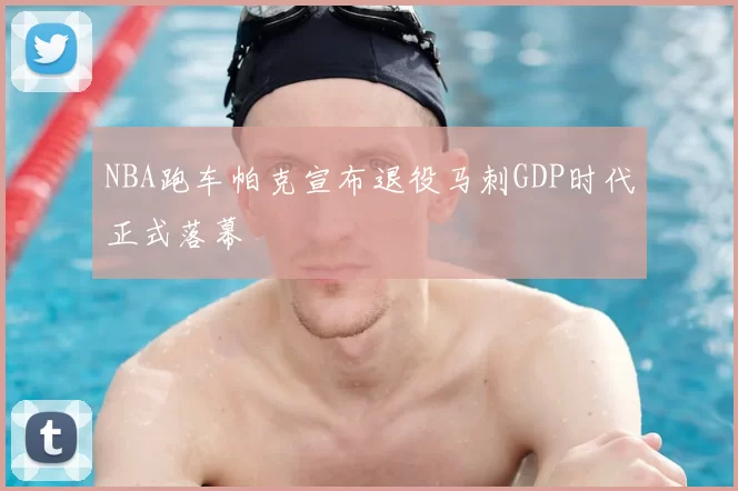 NBA跑车帕克宣布退役马刺GDP时代正式落幕