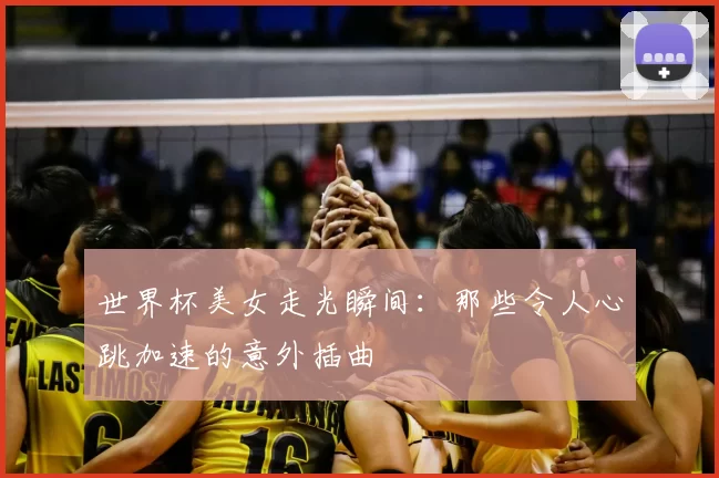 世界杯美女走光瞬间:那些令人心跳加速的意外插曲