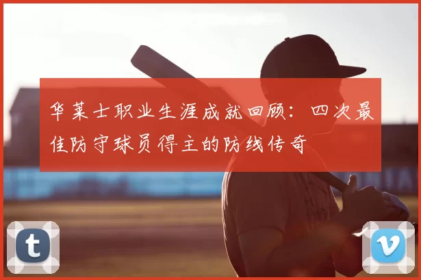 华莱士职业生涯成就回顾:四次最佳防守球员得主的防线传奇