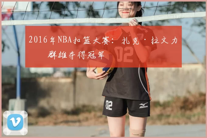 2016年NBA扣篮大赛:扎克·拉文力压群雄夺得冠军