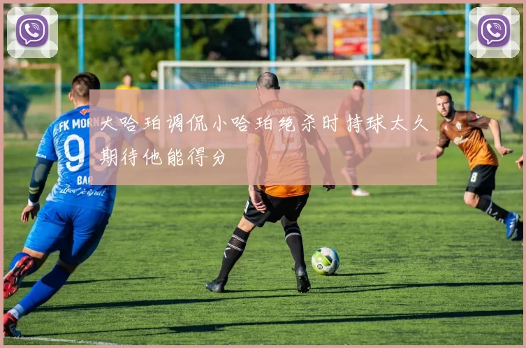 大哈珀调侃小哈珀绝杀时持球太久期待他能得分