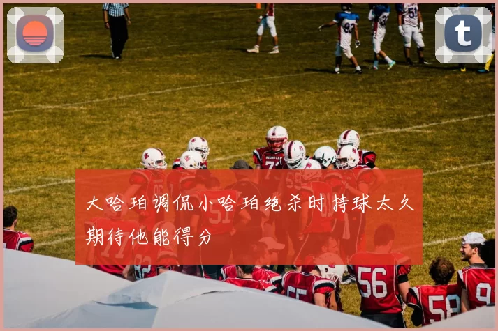 大哈珀调侃小哈珀绝杀时持球太久期待他能得分