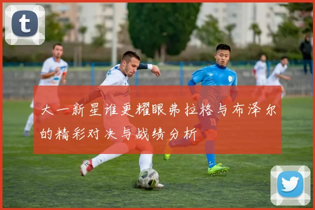 大一新星谁更耀眼弗拉格与布泽尔的精彩对决与战绩分析