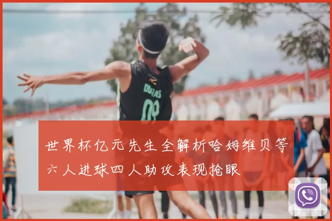 世界杯亿元先生全解析哈姆维贝等六人进球四人助攻表现抢眼