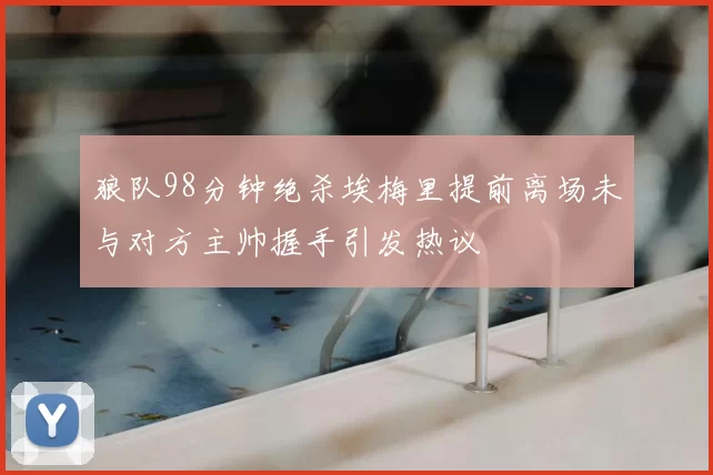 狼队98分钟绝杀埃梅里提前离场未与对方主帅握手引发热议