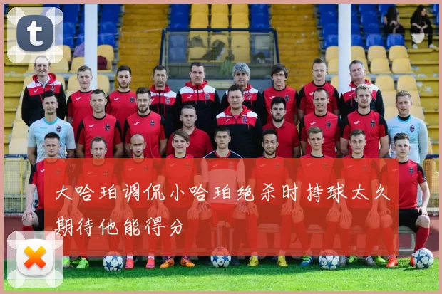 大哈珀调侃小哈珀绝杀时持球太久期待他能得分
