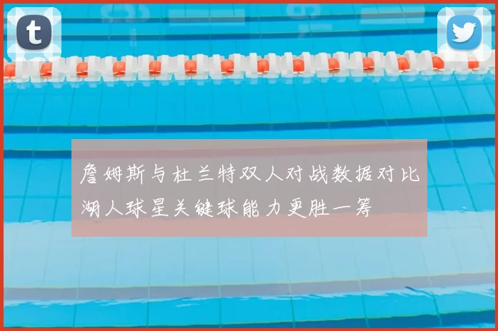 詹姆斯与杜兰特双人对战数据对比湖人球星关键球能力更胜一筹