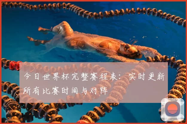 今日世界杯完整赛程表:实时更新所有比赛时间与对阵