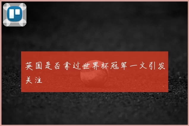 英国是否拿过世界杯冠军一文引发关注