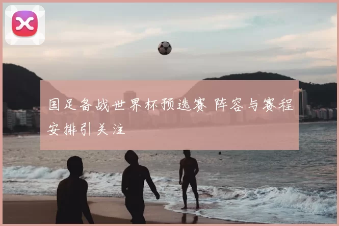 国足备战世界杯预选赛 阵容与赛程安排引关注
