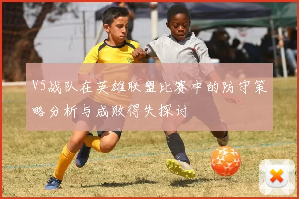 V5战队在英雄联盟比赛中的防守策略分析与成败得失探讨
