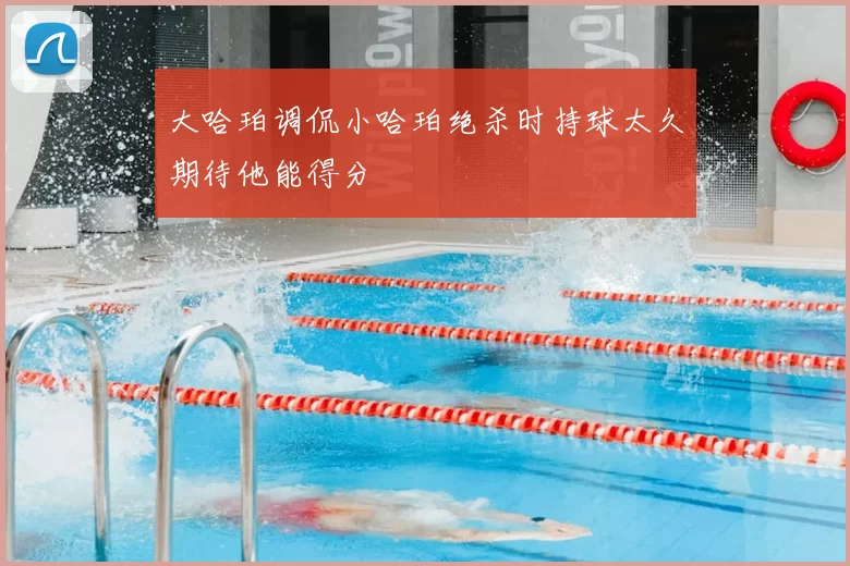 大哈珀调侃小哈珀绝杀时持球太久期待他能得分