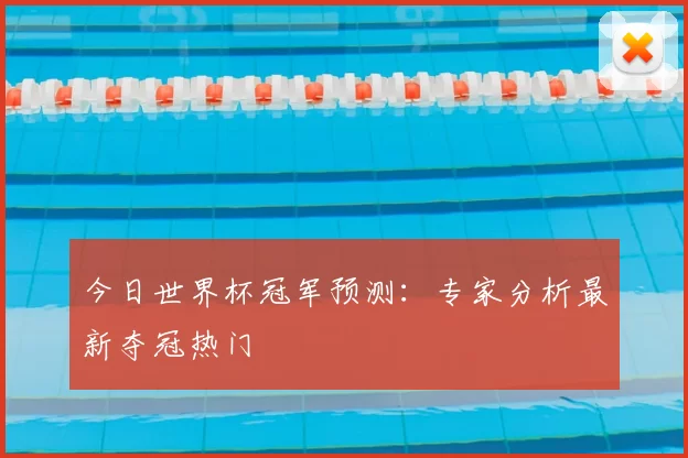今日世界杯冠军预测:专家分析最新夺冠热门