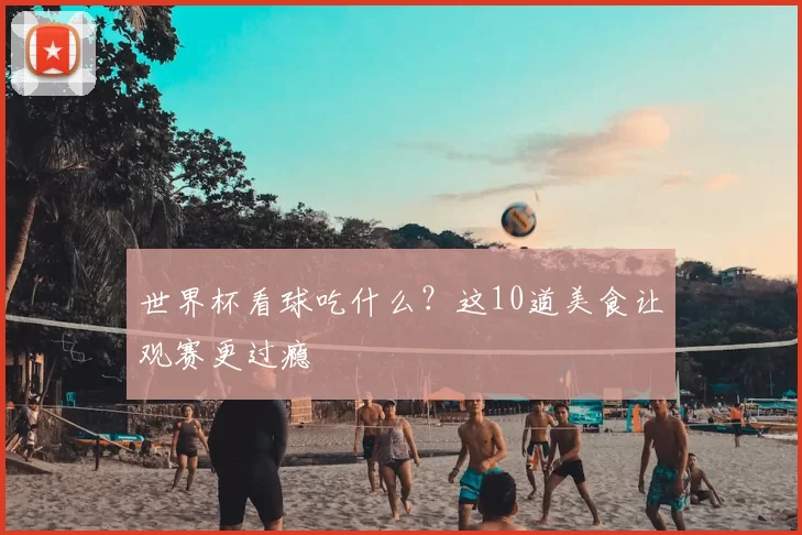 世界杯看球吃什么？这10道美食让观赛更过瘾