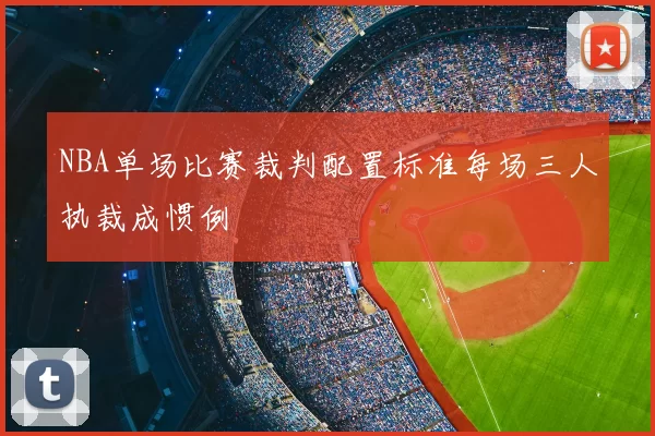 NBA单场比赛裁判配置标准每场三人执裁成惯例