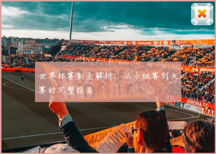 世界杯赛制全解析：从小组赛到决赛的完整指南