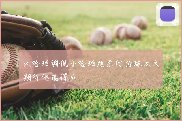 大哈珀调侃小哈珀绝杀时持球太久期待他能得分