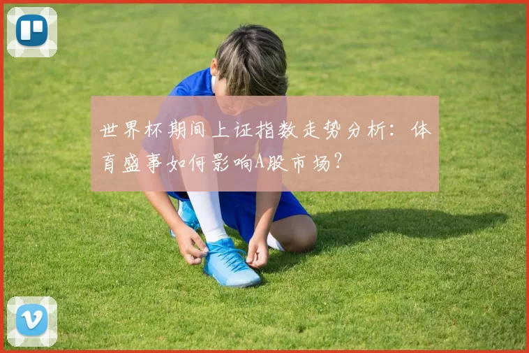 世界杯期间上证指数走势分析：体育盛事如何影响A股市场？