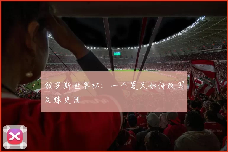 俄罗斯世界杯:一个夏天如何改写足球史册